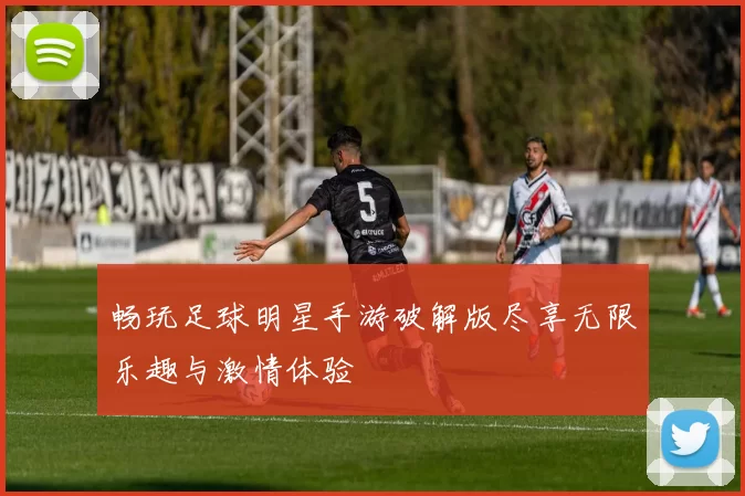 畅玩足球明星手游破解版尽享无限乐趣与激情体验
