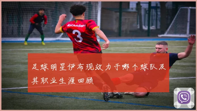 足球明星伊布现效力于哪个球队及其职业生涯回顾