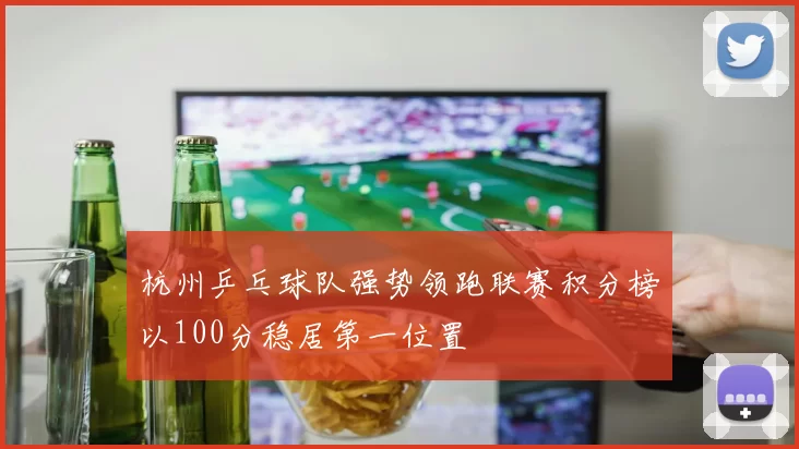 杭州乒乓球队强势领跑联赛积分榜以100分稳居第一位置