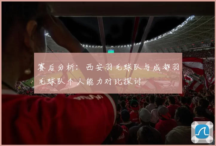 赛后分析：西安羽毛球队与成都羽毛球队个人能力对比探讨