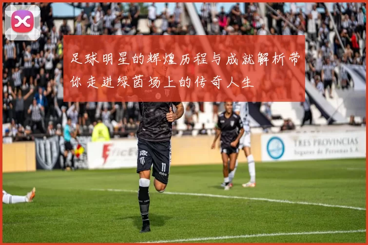 足球明星的辉煌历程与成就解析带你走进绿茵场上的传奇人生