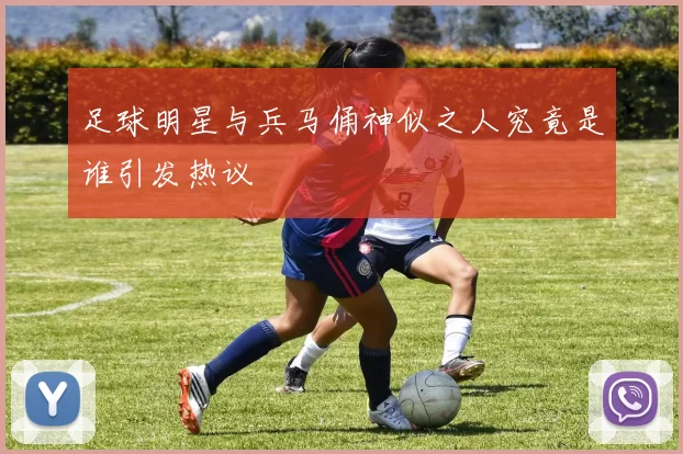 足球明星与兵马俑神似之人究竟是谁引发热议