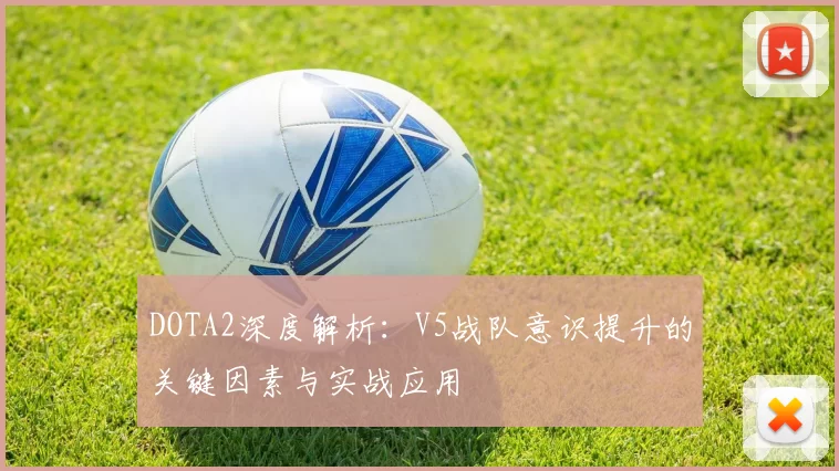 DOTA2深度解析：V5战队意识提升的关键因素与实战应用
