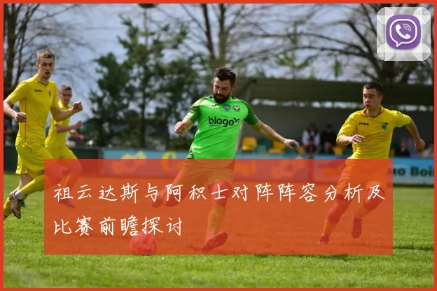 祖云达斯与阿积士对阵阵容分析及比赛前瞻探讨
