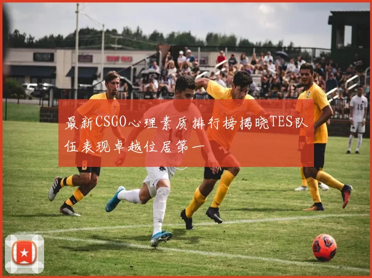 最新CSGO心理素质排行榜揭晓TES队伍表现卓越位居第一