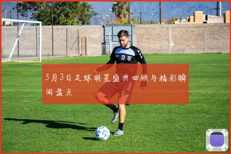 5月3日足球明星盛典回顾与精彩瞬间盘点