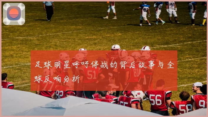 足球明星呼吁停战的背后故事与全球反响分析